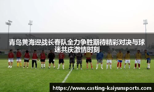 青岛黄海迎战长春队全力争胜期待精彩对决与球迷共庆激情时刻