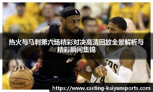 热火与马刺第六场精彩对决高清回放全景解析与精彩瞬间集锦